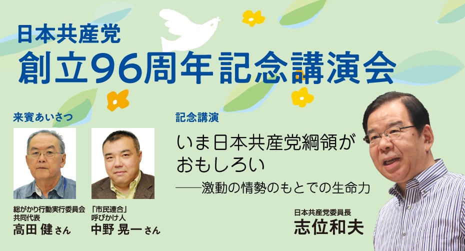 日本共産党創立96周年記念講演会/来賓あいさつ・総がかり行動実行委員会 高田健さん、「市民連合」呼びかけ人 中野晃一さん/記念講演「いま日本共産党綱領がおもしろい 激動の情勢のもとでの生命力」志位和夫委員長