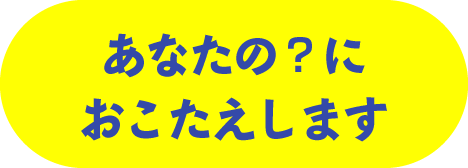 あなたの？におこたえします