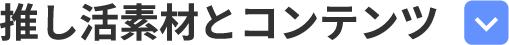 推し活素材とコンテンツ