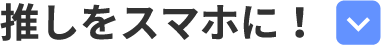 推しをスマホに！